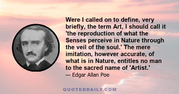 Were I called on to define, very briefly, the term Art, I should call it 'the reproduction of what the Senses perceive in Nature through the veil of the soul.' The mere imitation, however accurate, of what is in Nature, 