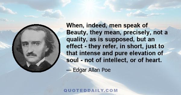 When, indeed, men speak of Beauty, they mean, precisely, not a quality, as is supposed, but an effect - they refer, in short, just to that intense and pure elevation of soul - not of intellect, or of heart.