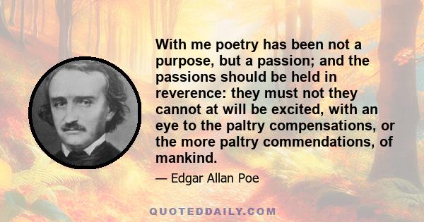 With me poetry has been not a purpose, but a passion; and the passions should be held in reverence: they must not they cannot at will be excited, with an eye to the paltry compensations, or the more paltry