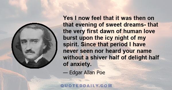 Yes I now feel that it was then on that evening of sweet dreams- that the very first dawn of human love burst upon the icy night of my spirit. Since that period I have never seen nor heard your name without a shiver