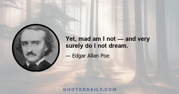 Yet, mad am I not — and very surely do I not dream.