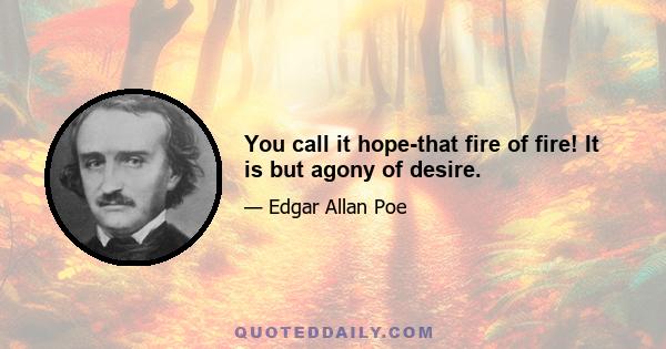 You call it hope-that fire of fire! It is but agony of desire.