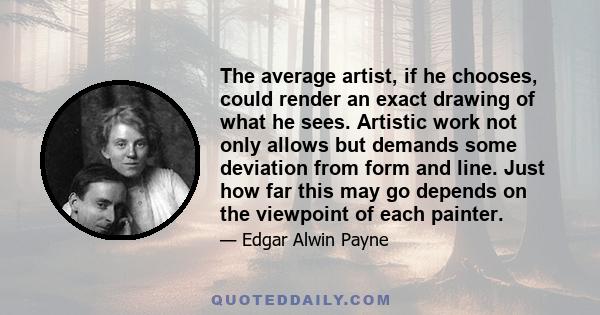 The average artist, if he chooses, could render an exact drawing of what he sees. Artistic work not only allows but demands some deviation from form and line. Just how far this may go depends on the viewpoint of each