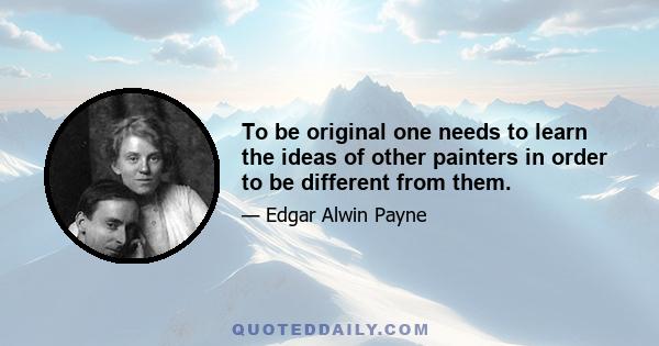 To be original one needs to learn the ideas of other painters in order to be different from them.