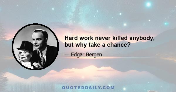 Hard work never killed anybody, but why take a chance?