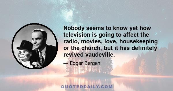 Nobody seems to know yet how television is going to affect the radio, movies, love, housekeeping or the church, but it has definitely revived vaudeville.