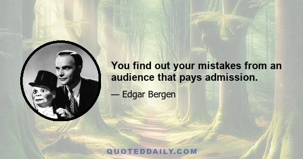 You find out your mistakes from an audience that pays admission.