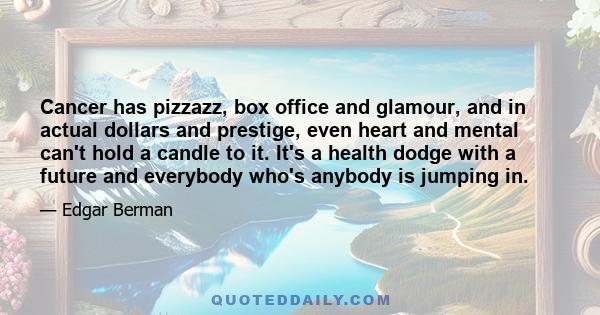 Cancer has pizzazz, box office and glamour, and in actual dollars and prestige, even heart and mental can't hold a candle to it. It's a health dodge with a future and everybody who's anybody is jumping in.