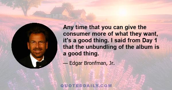 Any time that you can give the consumer more of what they want, it's a good thing. I said from Day 1 that the unbundling of the album is a good thing.