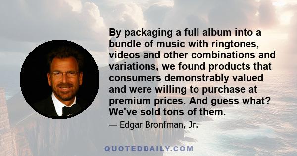 By packaging a full album into a bundle of music with ringtones, videos and other combinations and variations, we found products that consumers demonstrably valued and were willing to purchase at premium prices. And