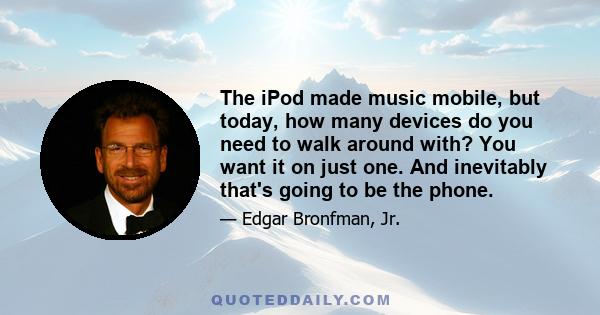 The iPod made music mobile, but today, how many devices do you need to walk around with? You want it on just one. And inevitably that's going to be the phone.