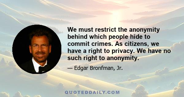 We must restrict the anonymity behind which people hide to commit crimes. As citizens, we have a right to privacy. We have no such right to anonymity.