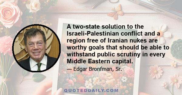 A two-state solution to the Israeli-Palestinian conflict and a region free of Iranian nukes are worthy goals that should be able to withstand public scrutiny in every Middle Eastern capital.