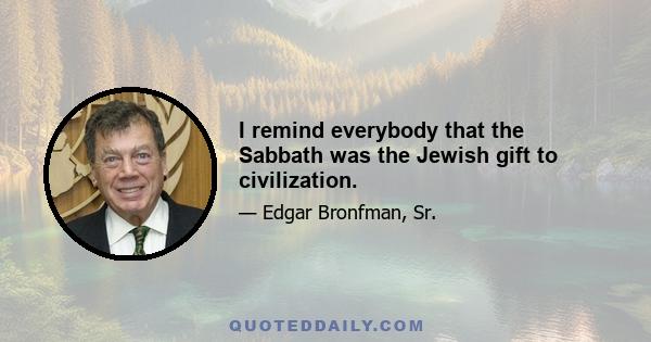 I remind everybody that the Sabbath was the Jewish gift to civilization.