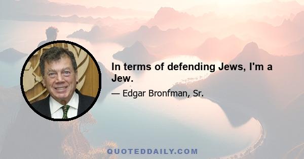 In terms of defending Jews, I'm a Jew.