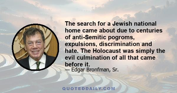 The search for a Jewish national home came about due to centuries of anti-Semitic pogroms, expulsions, discrimination and hate. The Holocaust was simply the evil culmination of all that came before it.