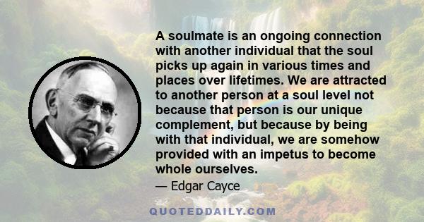 A soulmate is an ongoing connection with another individual that the soul picks up again in various times and places over lifetimes. We are attracted to another person at a soul level not because that person is our