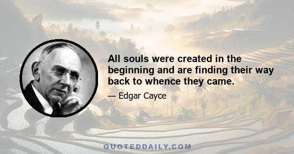 All souls were created in the beginning and are finding their way back to whence they came.