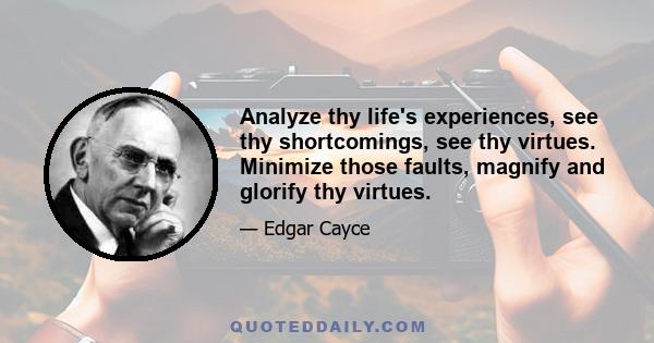 Analyze thy life's experiences, see thy shortcomings, see thy virtues. Minimize those faults, magnify and glorify thy virtues.