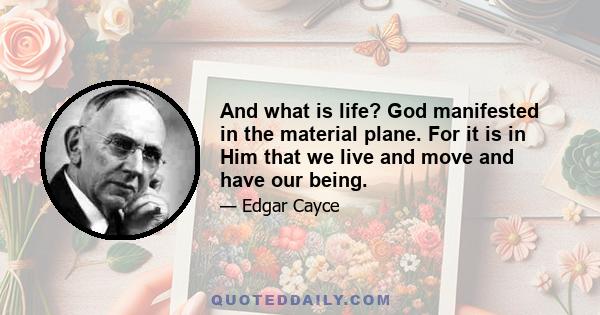 And what is life? God manifested in the material plane. For it is in Him that we live and move and have our being.