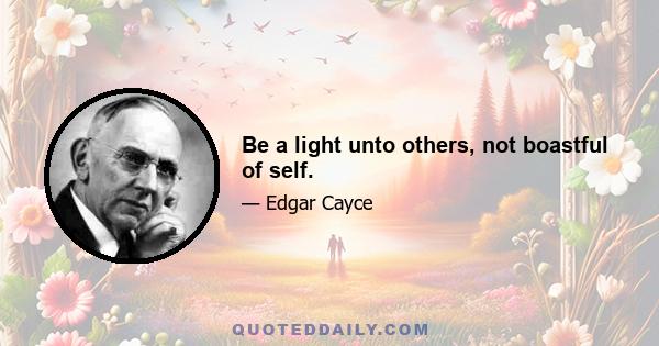 Be a light unto others, not boastful of self.