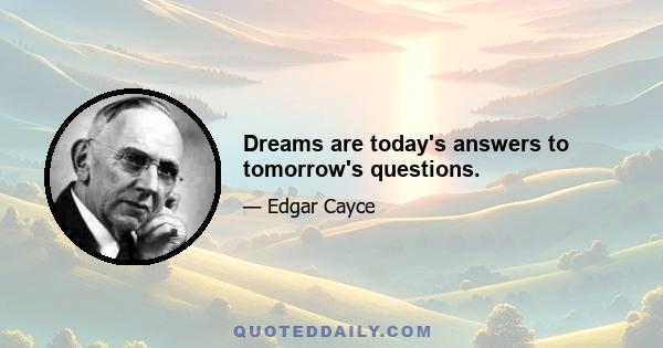 Dreams are today's answers to tomorrow's questions.