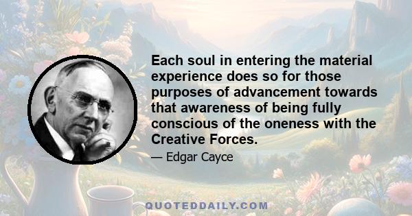 Each soul in entering the material experience does so for those purposes of advancement towards that awareness of being fully conscious of the oneness with the Creative Forces.