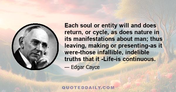 Each soul or entity will and does return, or cycle, as does nature in its manifestations about man; thus leaving, making or presenting-as it were-those infallible, indelible truths that it -Life-is continuous.