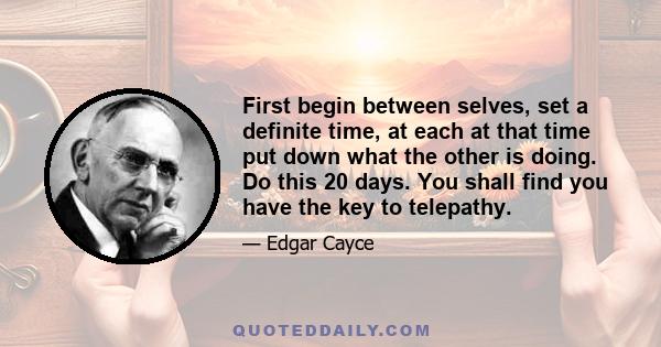 First begin between selves, set a definite time, at each at that time put down what the other is doing. Do this 20 days. You shall find you have the key to telepathy.