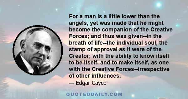 For a man is a little lower than the angels, yet was made that he might become the companion of the Creative Forces; and thus was given--in the breath of life--the individual soul, the stamp of approval as it were of