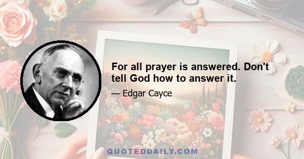 For all prayer is answered. Don't tell God how to answer it.