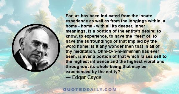 For, as has been indicated from the innate experience as well as from the longings within, a home - home - with all its deeper, inner meanings, is a portion of the entity's desire; to know, to experience, to have the