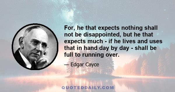 For, he that expects nothing shall not be disappointed, but he that expects much - if he lives and uses that in hand day by day - shall be full to running over.