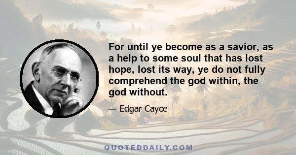 For until ye become as a savior, as a help to some soul that has lost hope, lost its way, ye do not fully comprehend the god within, the god without.