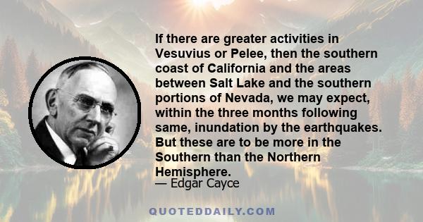 If there are greater activities in Vesuvius or Pelee, then the southern coast of California and the areas between Salt Lake and the southern portions of Nevada, we may expect, within the three months following same,