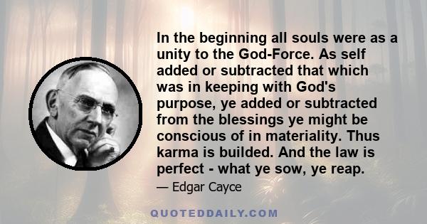 In the beginning all souls were as a unity to the God-Force. As self added or subtracted that which was in keeping with God's purpose, ye added or subtracted from the blessings ye might be conscious of in materiality.