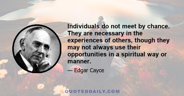 Individuals do not meet by chance. They are necessary in the experiences of others, though they may not always use their opportunities in a spiritual way or manner.