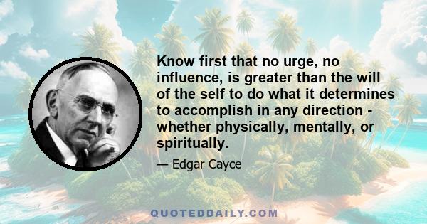 Know first that no urge, no influence, is greater than the will of the self to do what it determines to accomplish in any direction - whether physically, mentally, or spiritually.