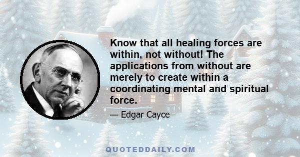 Know that all healing forces are within, not without! The applications from without are merely to create within a coordinating mental and spiritual force.