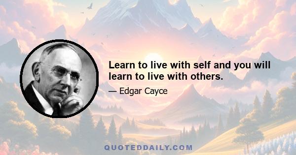 Learn to live with self and you will learn to live with others.