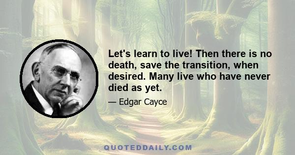 Let's learn to live! Then there is no death, save the transition, when desired. Many live who have never died as yet.