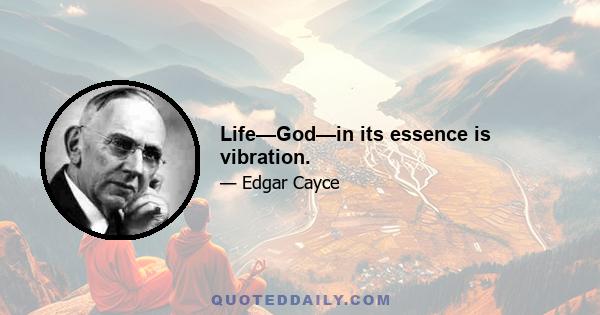 Life—God—in its essence is vibration.