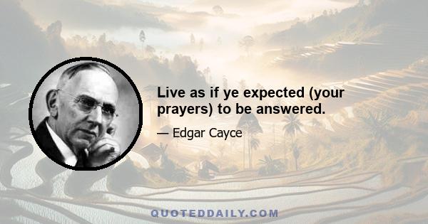 Live as if ye expected (your prayers) to be answered.