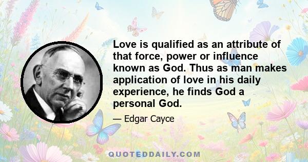 Love is qualified as an attribute of that force, power or influence known as God. Thus as man makes application of love in his daily experience, he finds God a personal God.