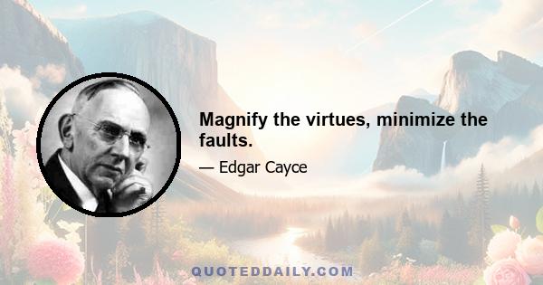 Magnify the virtues, minimize the faults.