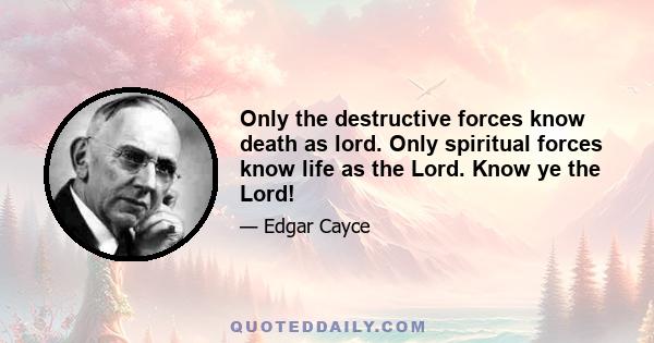 Only the destructive forces know death as lord. Only spiritual forces know life as the Lord. Know ye the Lord!