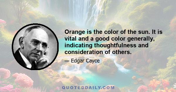 Orange is the color of the sun. It is vital and a good color generally, indicating thoughtfulness and consideration of others.