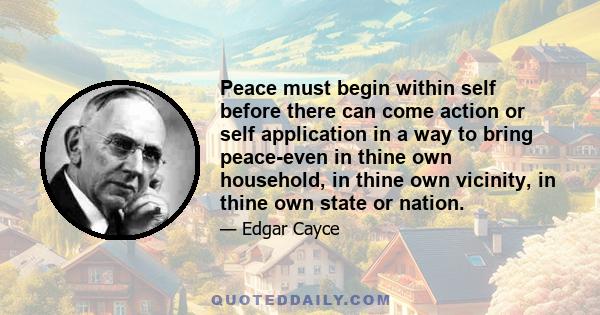 Peace must begin within self before there can come action or self application in a way to bring peace-even in thine own household, in thine own vicinity, in thine own state or nation.