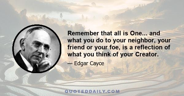 Remember that all is One... and what you do to your neighbor, your friend or your foe, is a reflection of what you think of your Creator.