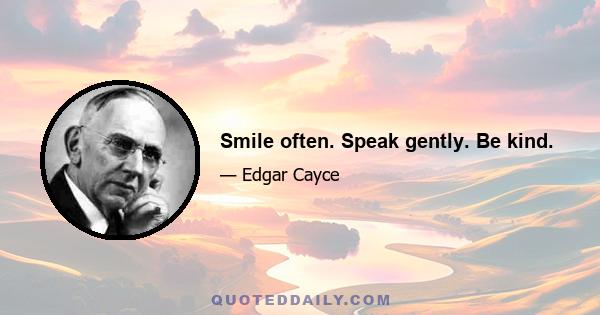 Smile often. Speak gently. Be kind.